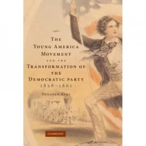 The Young America Movement and the Transformation of the Democratic Party 1828-1861 by Yonatan Eyal Hardback