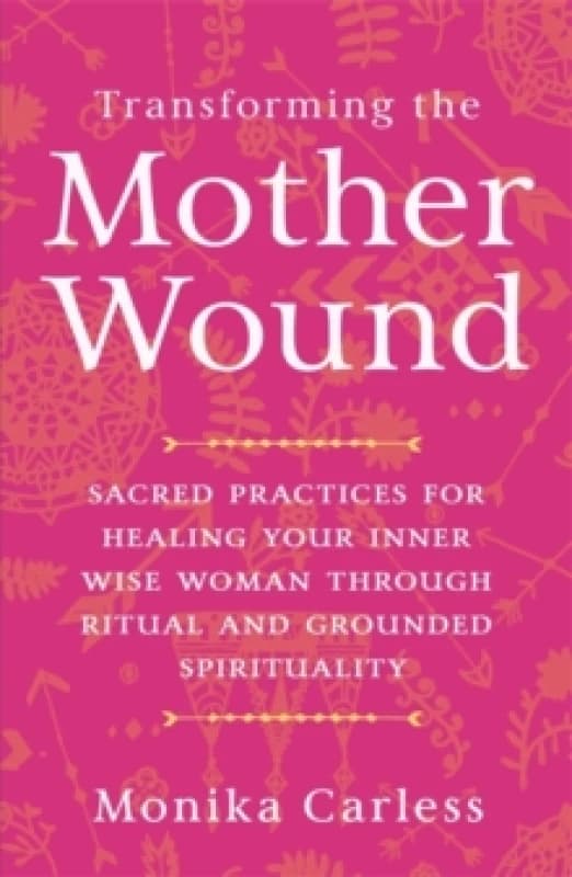 Transforming the Mother Wound : Sacred Practices for Healing Your Inner Wise Woman through Ritual and Grounded Spirituality Paperback / softback