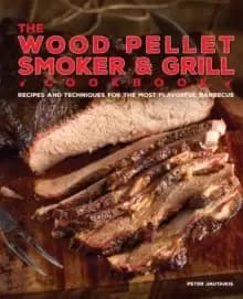 The Wood Pellet Smoker And Grill Cookbook : Recipes and Techniques for the Most Flavorful and Delicious Barbecue