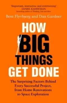 How Big Things Get Done : The Surprising Factors Behind Every Successful Project, from Home Renovations to Space Exploration