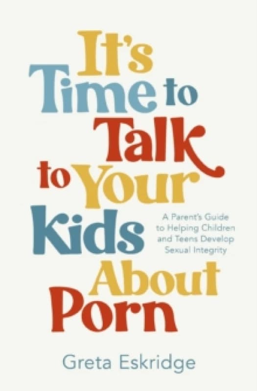 It's Time to Talk to Your Kids About Porn : A Parent's Guide to Helping Children and Teens Develop Sexual Integrity Paperback / softback