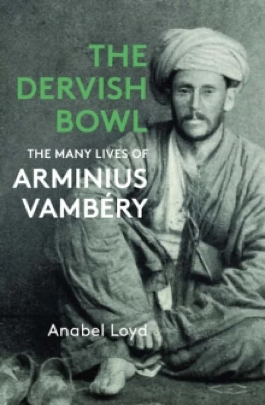 The Dervish Bowl : The Many Lives of Arminius Vambery Hardback