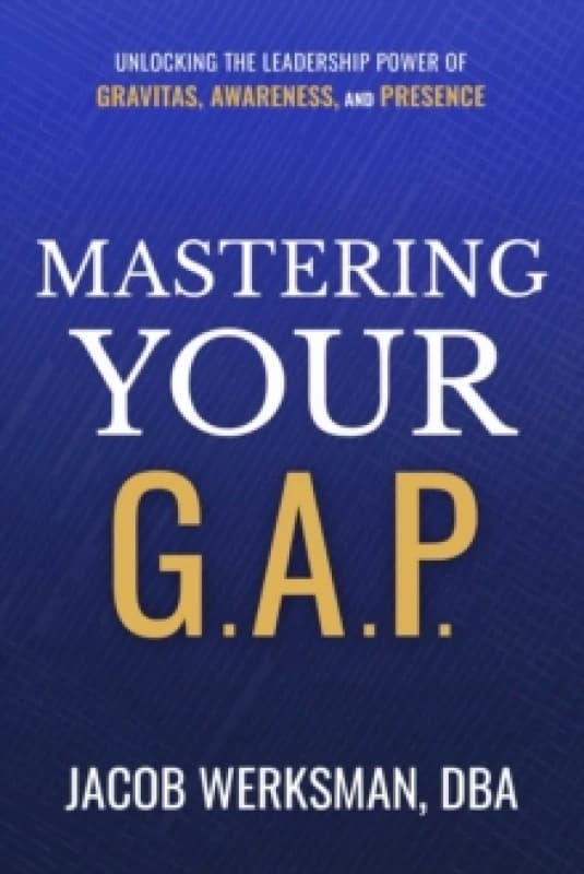 Mastering Your G.A.P. : Unlocking the Leadership Power of Gravitas, Awareness, and Presence Hardback