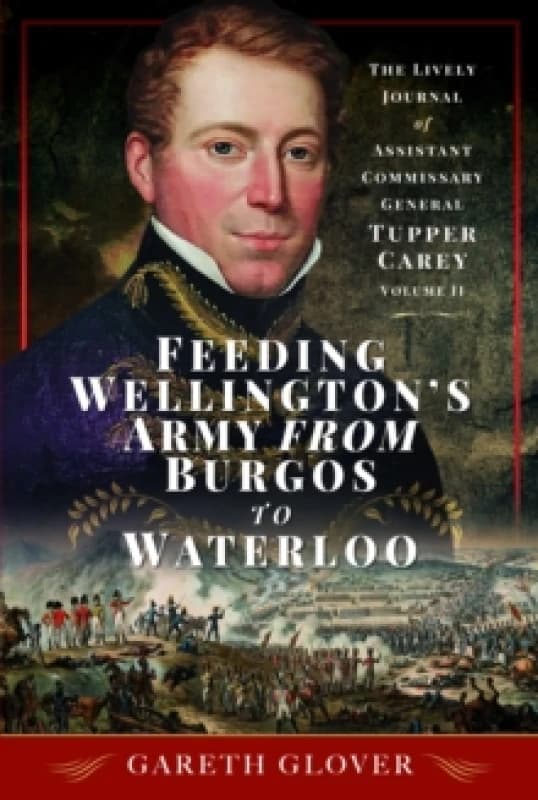 Feeding Wellington's Army from Burgos to Waterloo : The Lively Journal of Assistant Commissary General Tupper Carey - Volume II Hardback