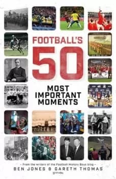 Footballs Fifty Most Important Moments by Ben Jones