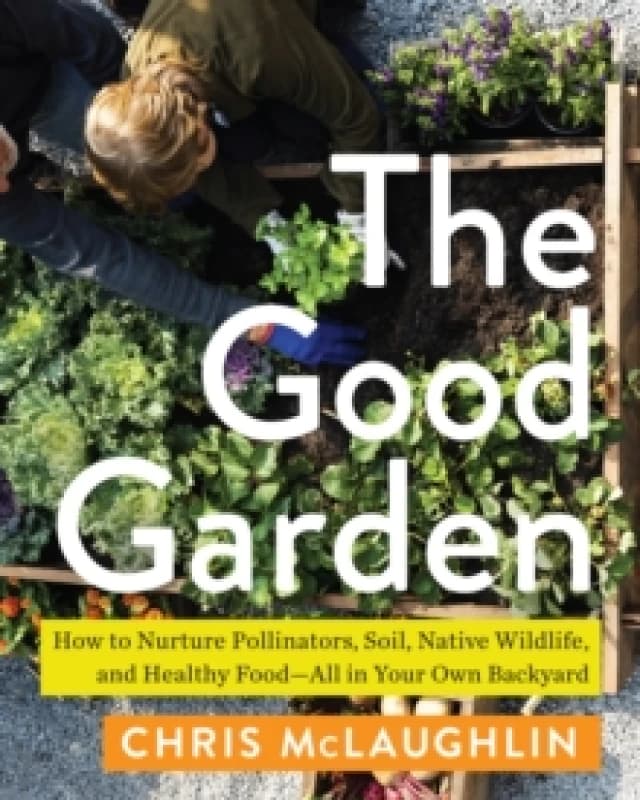 The Good Garden : How to Nurture Pollinators, Soil, Native Wildlife, and Healthy Food--All in Your Own Backyard Paperback / softback