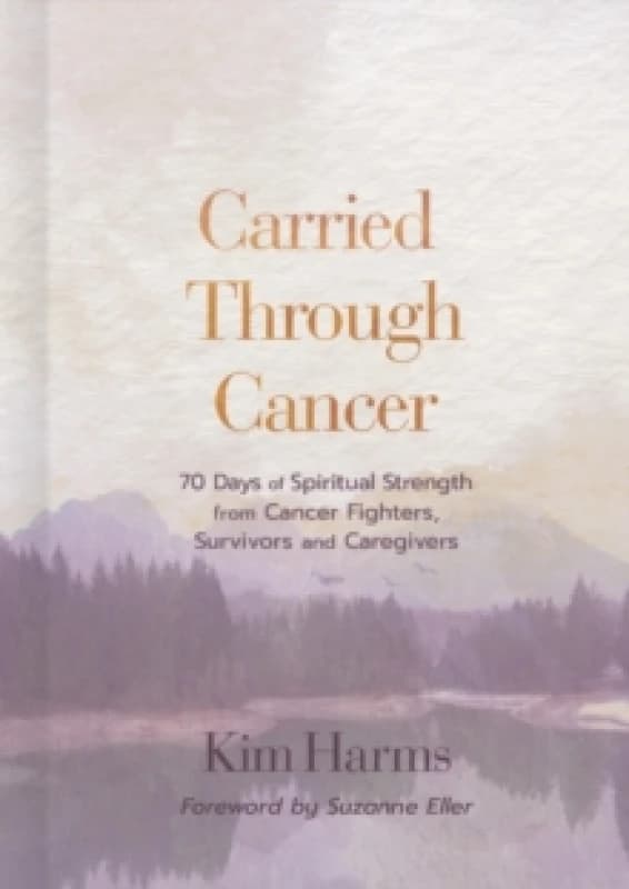 Carried Through Cancer : 70 Days of Spiritual Strength from Cancer Fighters, Survivors, and Caregivers Hardback
