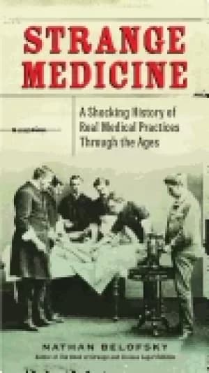strange medicine a shocking history of real medical practices through the a