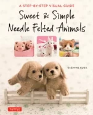 sweet and simple needle felted animals a step by step visual guide