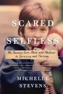 Scared Selfless : My Journey from Abuse and Madness to Surviving & Thriving