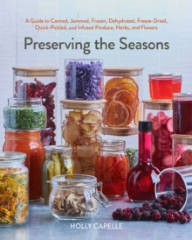 Preserving the Seasons : A Guide to Canned, Jammed, Frozen, Dehydrated, Freeze-Dried, Quick-Pickled, and Infused Produce, Herbs, and Flowers (A Cookbo