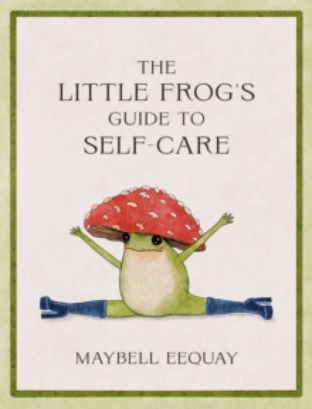 The Little Frog's Guide to Self-Care : Affirmations, Self-Love and Life Lessons According to the Internet's Beloved Mushroom Frog Hardback