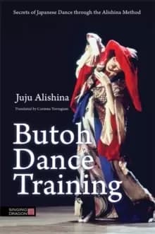 Butoh Dance Training : Secrets of Japanese Dance Through the Alishina Method