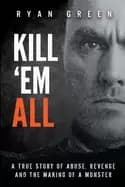 kill em all a true story of abuse revenge and the making of a monster