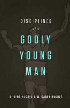 Disciplines of a Godly Young Man by R. Kent Hughes and Carey Hughes Hardback