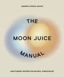 The Moon Juice Manual : Adaptogenic Recipes for Natural Stress Relief