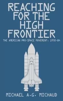 Reaching for the High Frontier : The American Pro-Space Movement, 1972-84