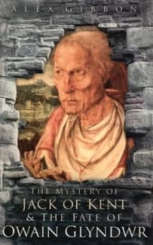 The Mystery of Jack of Kent and the Fate of Owain Glyndwr by Alex Gibbon Book