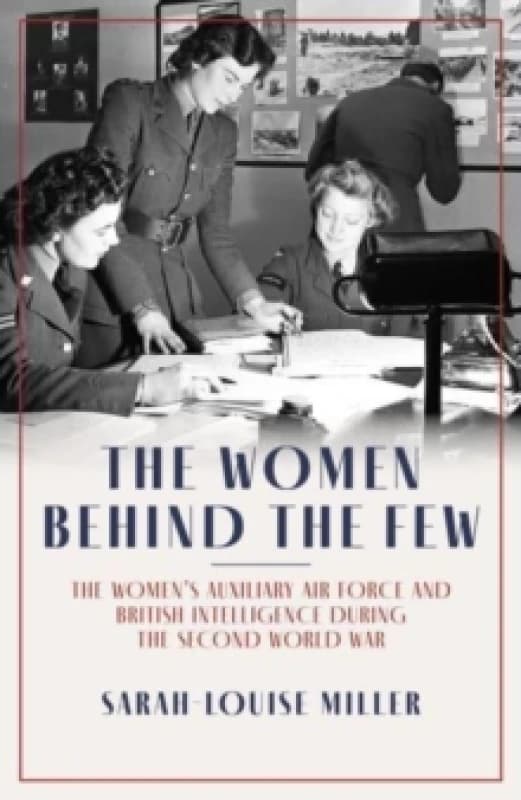 The Women Behind the Few : The Womens Auxiliary Air Force and British Intelligence during the Second World War Hardback