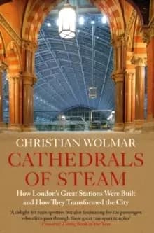 Cathedrals of Steam : How Londons Great Stations Were Built - And How They Transformed the City