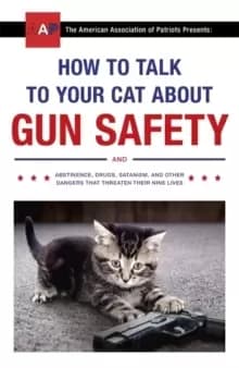 How to Talk to Your Cat About Gun Safety : and Abstinence, Drugs, Satanism, and Other Dangers That Threaten Their Nine Lives