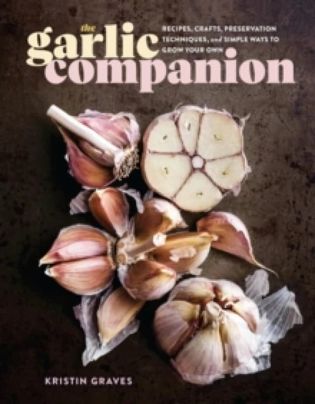 The Garlic Companion : Recipes, Crafts, Preservation Techniques, and Simple Ways to Grow Your Own Hardback