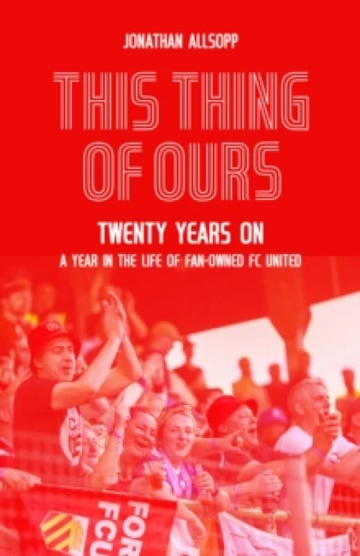 This Thing of Ours : Twenty Years on, a Year in the Life of Fan-Owned FC United Hardback