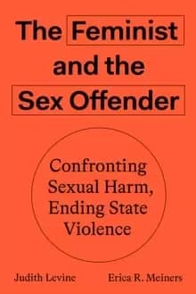 The Feminist and the Sex Offender : Confronting Sexual Harm, Ending State Violence