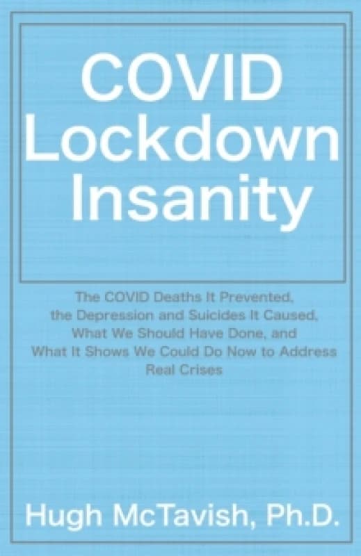 COVID Lockdown Insanity : The COVID Deaths It Prevented, the Depression and Suicides It Caused, What We Should Have Done, and What It Shows We Could D
