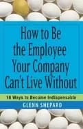 how to be the employee your company cant live without 18 ways to become ind