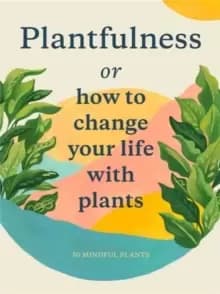Plantfulness : How to Change Your Life with Plants