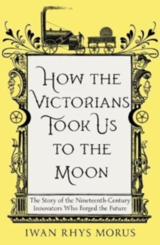 How the Victorians Took Us to the Moon : The Story of the Nineteenth-Century Innovators Who Forged the Future Paperback / softback