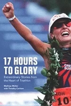 17 hours to glory extraordinary stories from the heart of triathlon