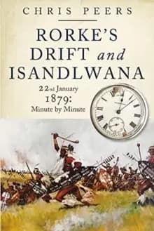 Rorke's Drift and Isandlwana : 22nd January 1879: Minute by Minute
