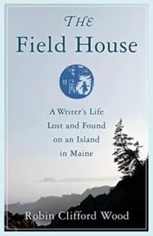 The Field House : A Writer's Life Lost and Found on an Island in Maine