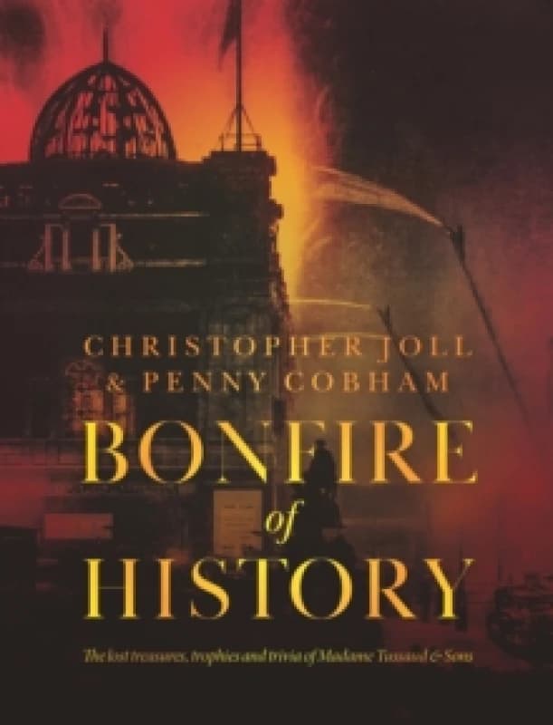 BONFIRE of HISTORY : The Lost Treasures, Trophies & Trivia of Madame Tussaud's Hardback