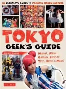 Tokyo Geek's Guide : Manga, Anime, Gaming, Cosplay, Toys, Idols & More - The Ultimate Guide to Japans Otaku Culture