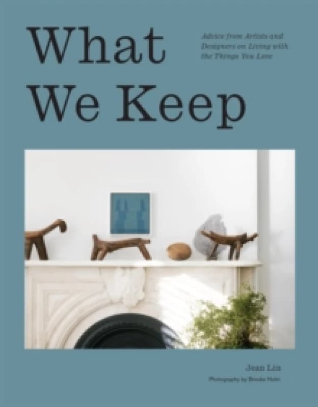 What We Keep : Advice from Artists and Designers on Living with the Things You Love Hardback