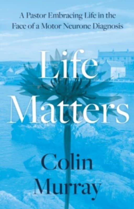 Life Matters : A Pastor Embracing Life in the Face of a Motor Neurone Diagnosis Paperback / softback