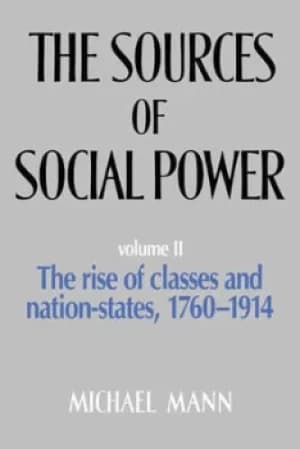 The sources of social power Volume II The rise of classes and nation-states 1760-1914 by Michael Mann