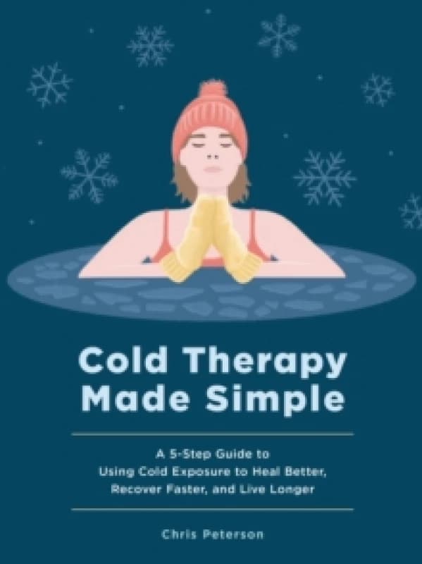 Cold Therapy Made Simple : A 5-Step Guide to Using Cold Exposure to Heal Better, Recover Faster, and Live Longer Hardback