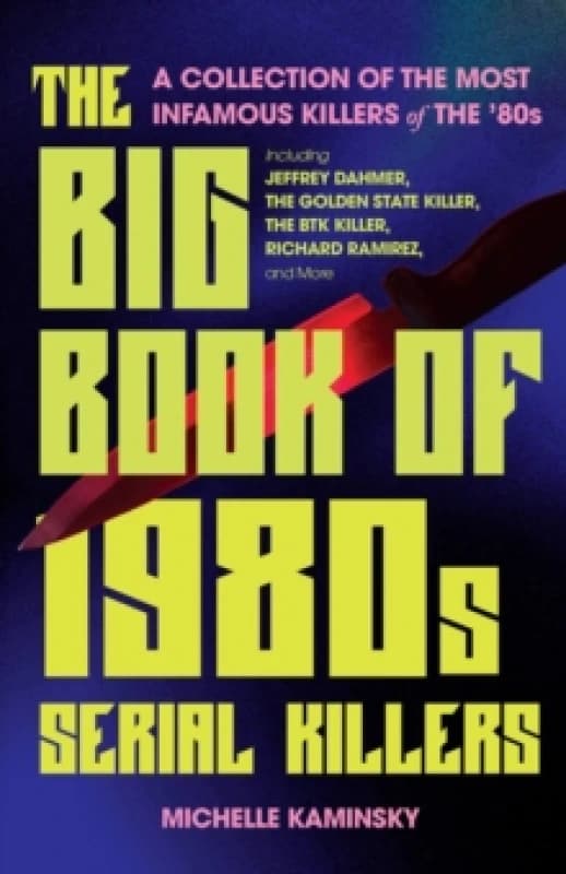 The Big Book Of 1980s Serial Killers : A Collection of the Most Infamous Killers of the '80s, Including Jeffrey Dahmer, the Golden State Killer, the B