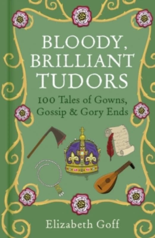 Bloody, Brilliant Tudors : 100 Tales of Gowns, Gossip and Gory Ends Hardback