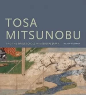 Tosa Mitsunobu and the small scroll in medieval Japan by Melissa McCormick