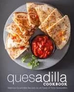 quesadilla cookbook delicious quesadilla recipes for all types of tasty que