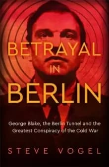 Betrayal in Berlin : George Blake, the Berlin Tunnel and the Greatest Conspiracy of the Cold War
