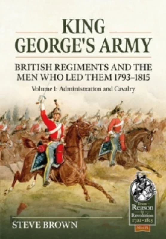 King George's Army - British Regiments and the Men Who LED Them 1793-1815 Volume 1 : Administration and Cavalry Paperback / softback