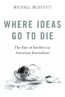 Where Ideas Go to Die : The Fate of Intellect in American Journalism