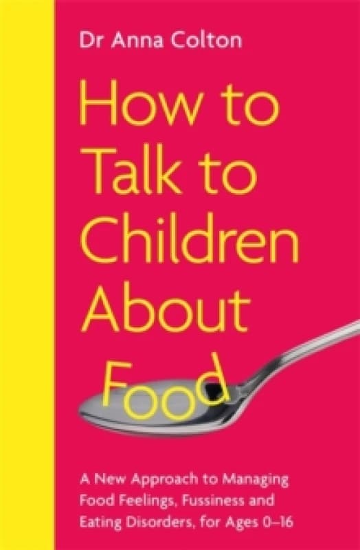 How to Talk to Children About Food : A New Approach to Managing Food Feelings, Fussiness and Eating Disorders, for Ages 0-16 Paperback / softback