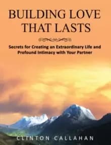 Building Love That Lasts : Secrets for Creating an Extraordinary Life and Profound Intimacy with Your Partner